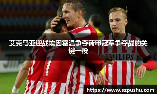艾克马亚迎战埃因霍温争夺荷甲冠军争夺战的关键一役
